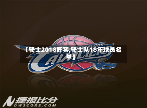 【骑士2018阵容,骑士队18年球员名单】-第3张图片