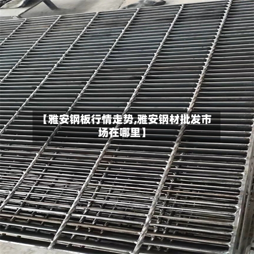 【雅安钢板行情走势,雅安钢材批发市场在哪里】-第2张图片