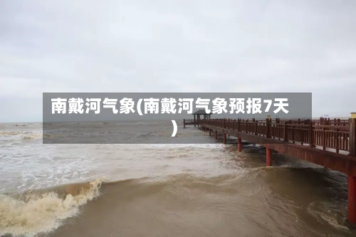 南戴河气象(南戴河气象预报7天)-第2张图片
