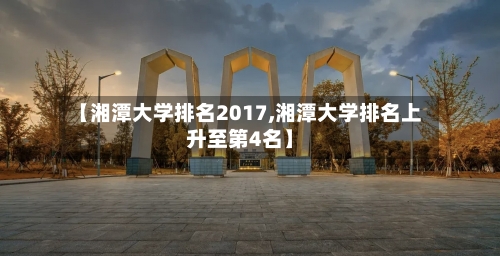 【湘潭大学排名2017,湘潭大学排名上升至第4名】