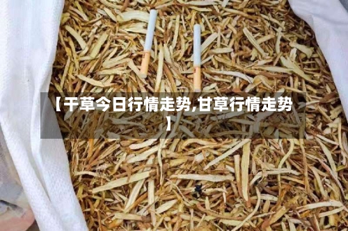 【干草今日行情走势,甘草行情走势】-第3张图片
