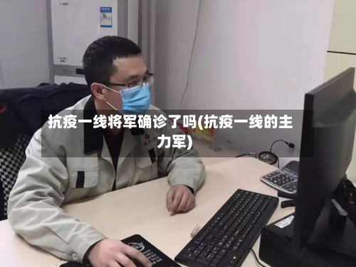 抗疫一线将军确诊了吗(抗疫一线的主力军)-第3张图片