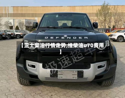 【卫士柴油行情走势,维柴油u70费用】-第3张图片