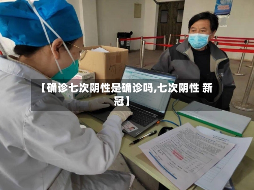 【确诊七次阴性是确诊吗,七次阴性 新冠】