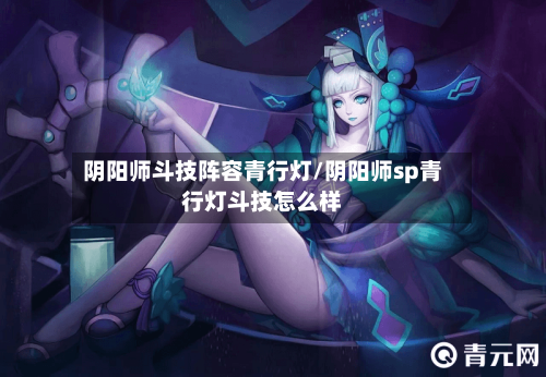 阴阳师斗技阵容青行灯/阴阳师sp青行灯斗技怎么样-第3张图片