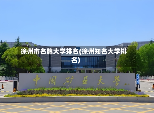 徐州市名牌大学排名(徐州知名大学排名)