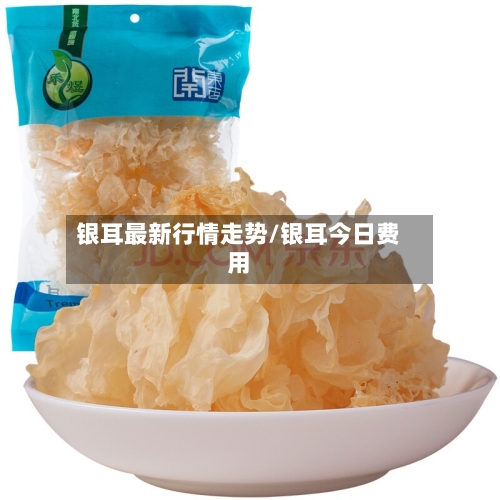 银耳最新行情走势/银耳今日费用-第2张图片