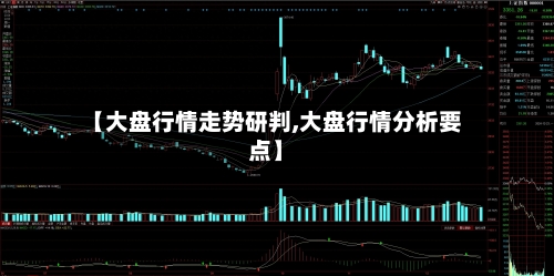 【大盘行情走势研判,大盘行情分析要点】-第2张图片