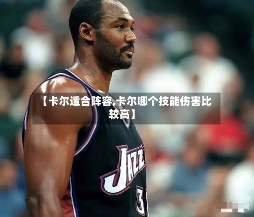 【卡尔适合阵容,卡尔哪个技能伤害比较高】-第2张图片