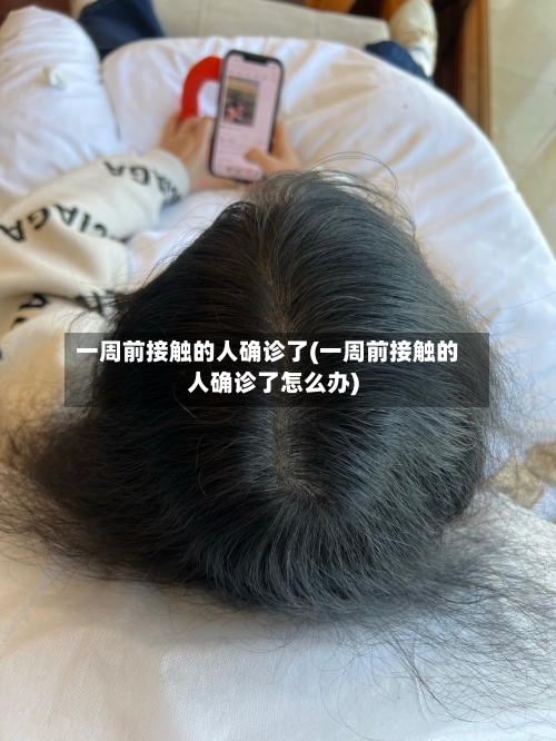 一周前接触的人确诊了(一周前接触的人确诊了怎么办)-第2张图片