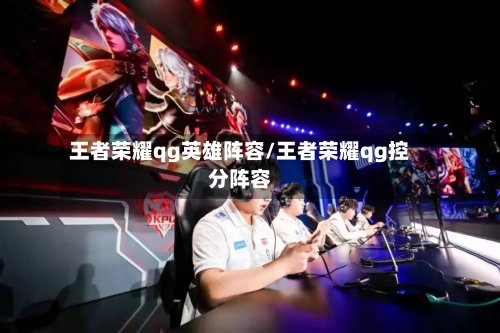 王者荣耀qg英雄阵容/王者荣耀qg控分阵容