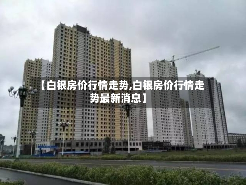【白银房价行情走势,白银房价行情走势最新消息】