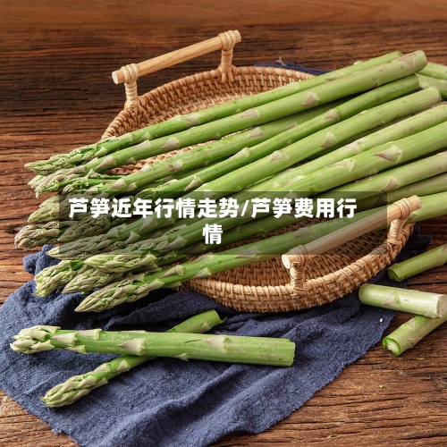 芦笋近年行情走势/芦笋费用行情