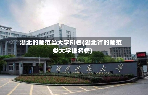 湖北的师范类大学排名(湖北省的师范类大学排名榜)
