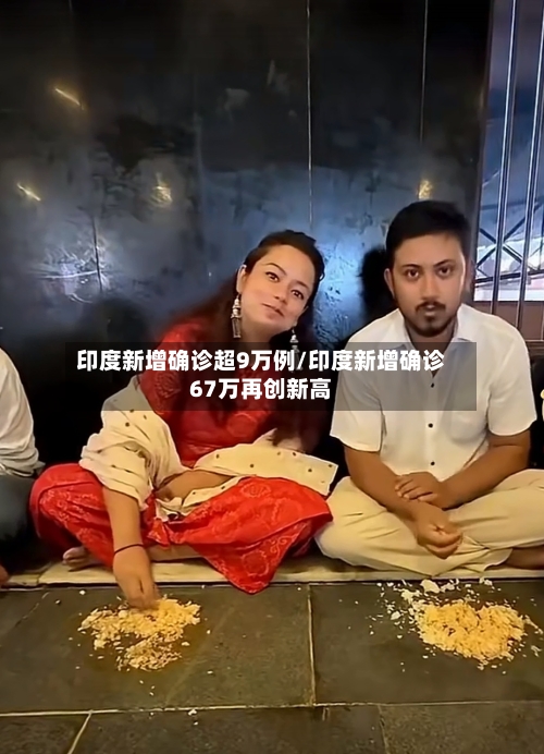 印度新增确诊超9万例/印度新增确诊67万再创新高-第2张图片