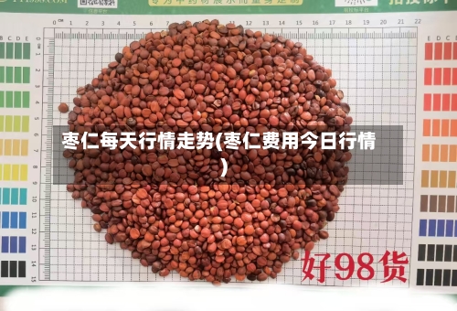 枣仁每天行情走势(枣仁费用今日行情)-第2张图片