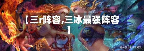 【三r阵容,三冰最强阵容】