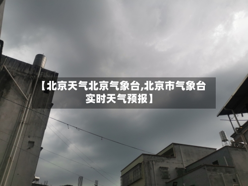 【北京天气北京气象台,北京市气象台实时天气预报】-第3张图片