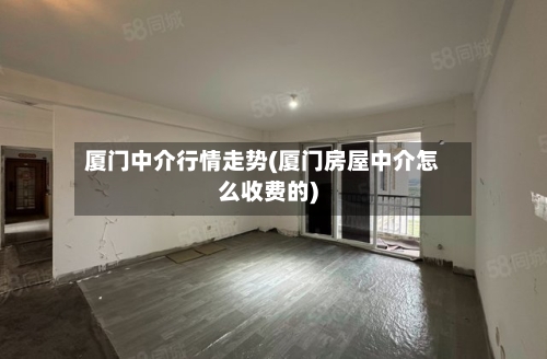 厦门中介行情走势(厦门房屋中介怎么收费的)