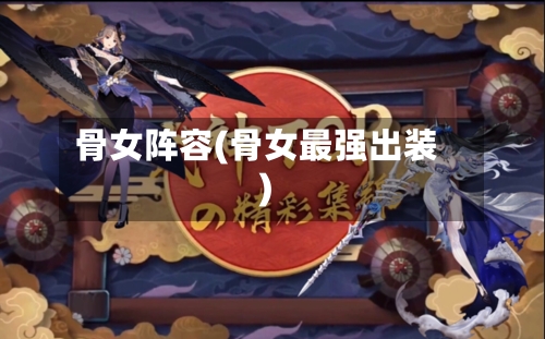 骨女阵容(骨女最强出装)
