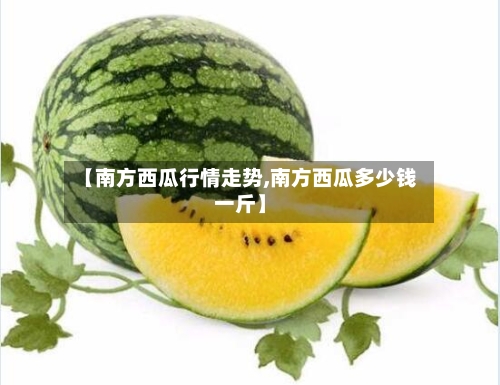 【南方西瓜行情走势,南方西瓜多少钱一斤】-第2张图片