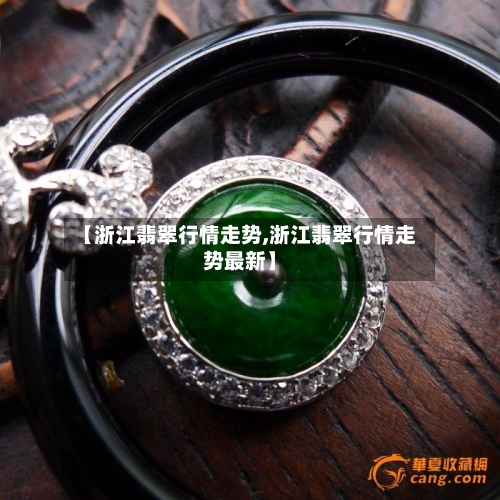 【浙江翡翠行情走势,浙江翡翠行情走势最新】
