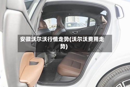 安徽沃尔沃行情走势(沃尔沃费用走势)