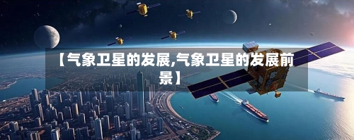 【气象卫星的发展,气象卫星的发展前景】-第3张图片