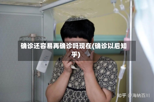 确诊还容易再确诊吗现在(确诊以后知乎)-第3张图片