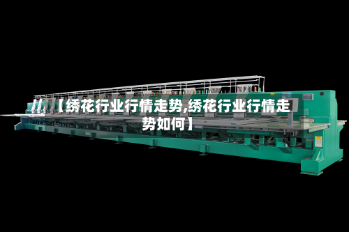 【绣花行业行情走势,绣花行业行情走势如何】-第2张图片