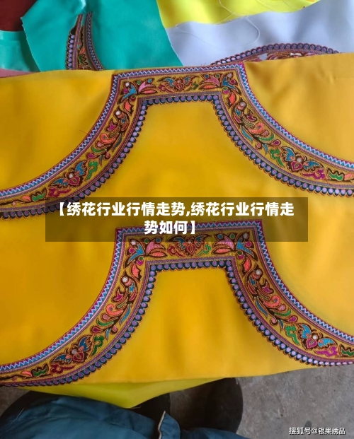【绣花行业行情走势,绣花行业行情走势如何】