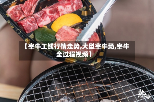 【宰牛工钱行情走势,大型宰牛场,宰牛全过程视频】