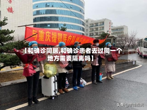 【和确诊同居,和确诊患者去过同一个地方需要隔离吗】