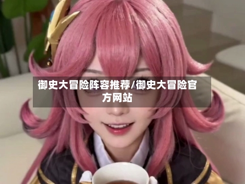 御史大冒险阵容推荐/御史大冒险官方网站