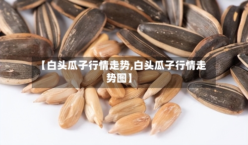 【白头瓜子行情走势,白头瓜子行情走势图】-第2张图片
