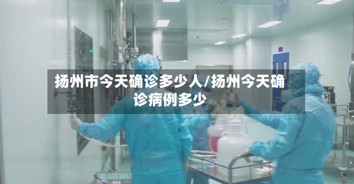 扬州市今天确诊多少人/扬州今天确诊病例多少