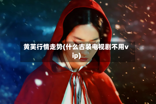 黄芙行情走势(什么古装电视剧不用vip)-第3张图片