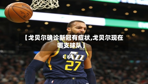 【戈贝尔确诊新冠有症状,戈贝尔现在哪支球队】-第2张图片