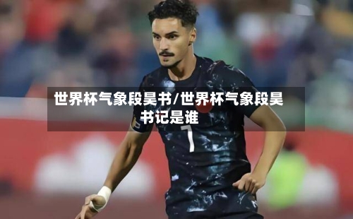 世界杯气象段昊书/世界杯气象段昊书记是谁-第2张图片