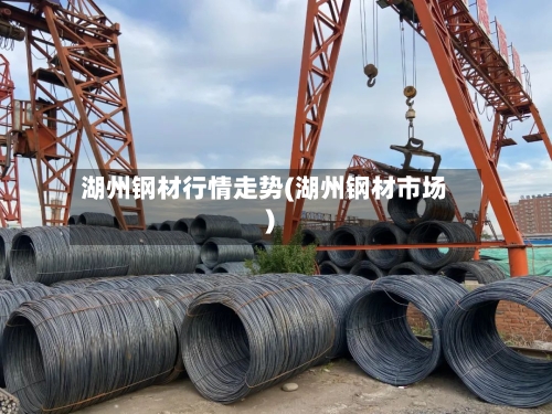 湖州钢材行情走势(湖州钢材市场)-第2张图片