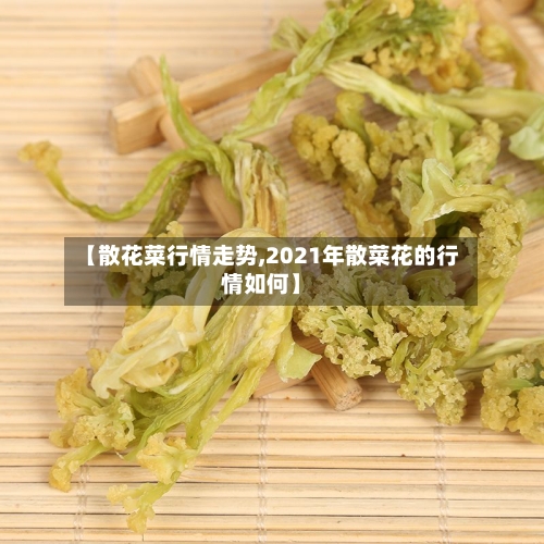 【散花菜行情走势,2021年散菜花的行情如何】-第3张图片