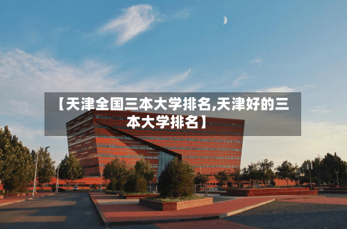 【天津全国三本大学排名,天津好的三本大学排名】-第3张图片