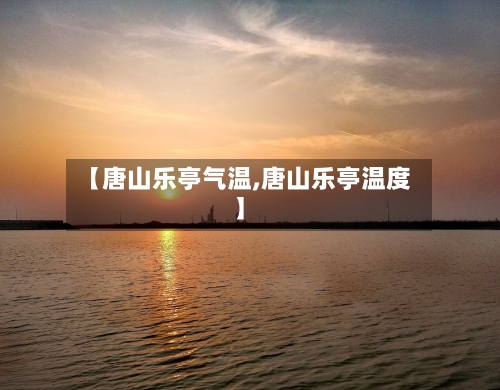 【唐山乐亭气温,唐山乐亭温度】-第2张图片