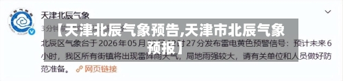 【天津北辰气象预告,天津市北辰气象预报】