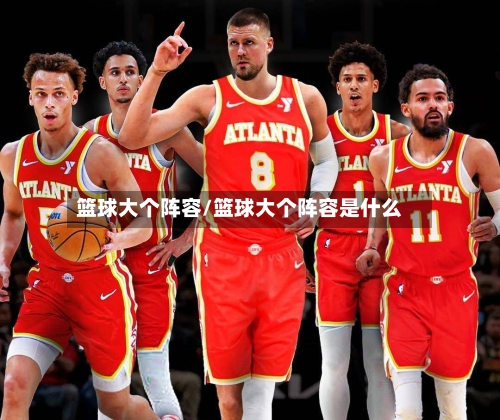 篮球大个阵容/篮球大个阵容是什么