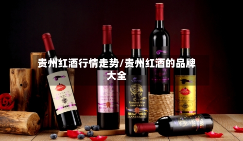 贵州红酒行情走势/贵州红酒的品牌大全