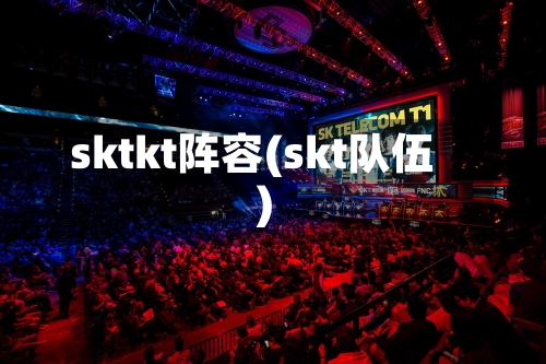 sktkt阵容(skt队伍)