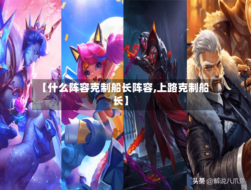 【什么阵容克制船长阵容,上路克制船长】-第3张图片