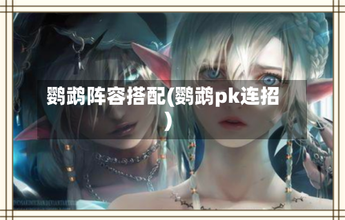 鹦鹉阵容搭配(鹦鹉pk连招)-第2张图片
