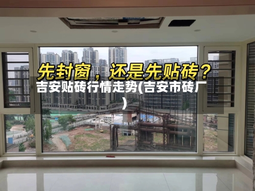 吉安贴砖行情走势(吉安市砖厂)-第2张图片